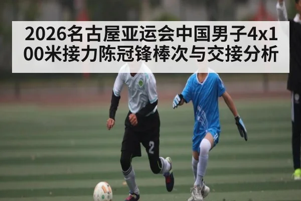 2026名古屋亚运会中国男子4x100米接力陈冠锋棒次与交接分析